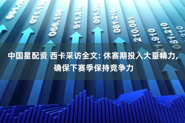 中国星配资 西卡采访全文: 休赛期投入大量精力, 确保下赛季保持竞争力