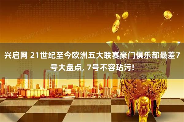 兴启网 21世纪至今欧洲五大联赛豪门俱乐部最差7号大盘点, 7号不容玷污!