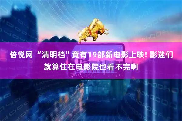 倍悦网 “清明档”竟有19部新电影上映! 影迷们就算住在电影院也看不完啊