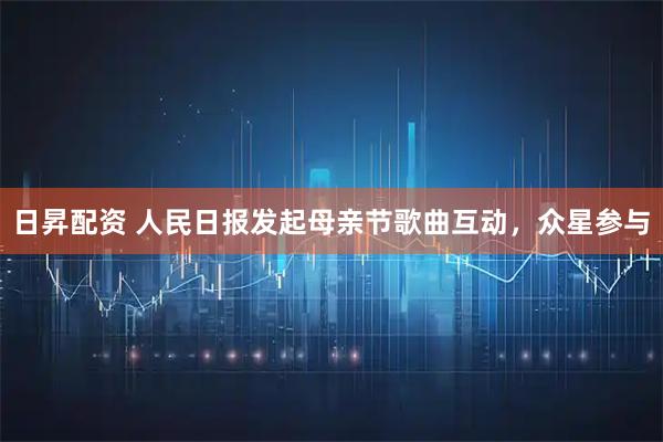 日昇配资 人民日报发起母亲节歌曲互动，众星参与