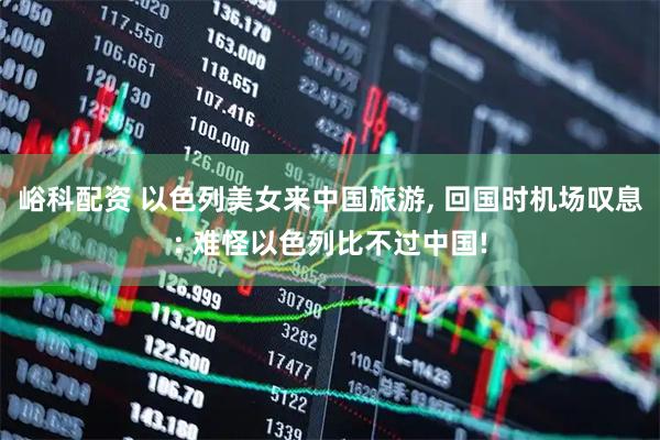 峪科配资 以色列美女来中国旅游, 回国时机场叹息: 难怪以色列比不过中国!