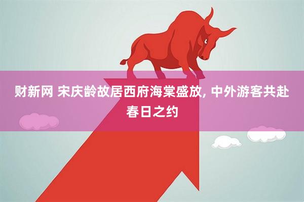 财新网 宋庆龄故居西府海棠盛放, 中外游客共赴春日之约