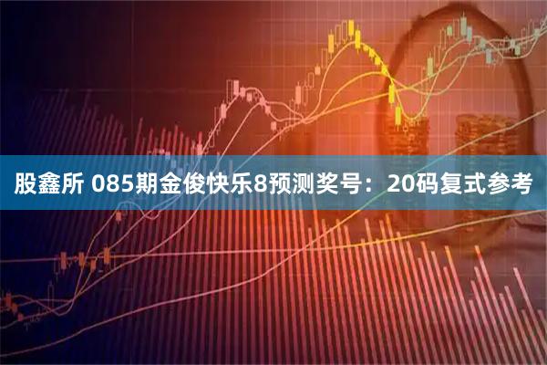 股鑫所 085期金俊快乐8预测奖号：20码复式参考