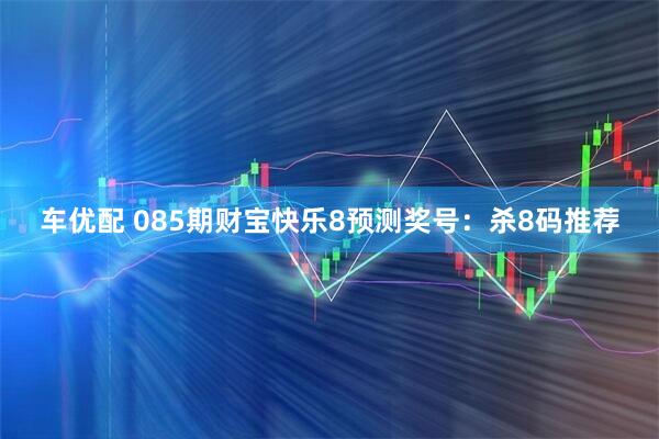 车优配 085期财宝快乐8预测奖号：杀8码推荐