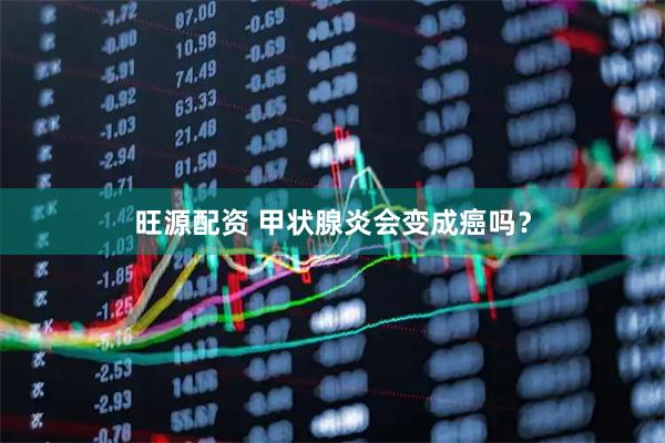 旺源配资 甲状腺炎会变成癌吗？