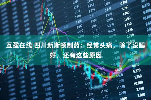 互盈在线 四川新斯顿制药：经常头痛，除了没睡好，还有这些原因