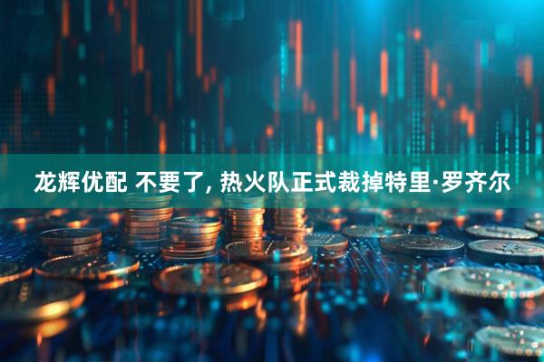 龙辉优配 不要了, 热火队正式裁掉特里·罗齐尔