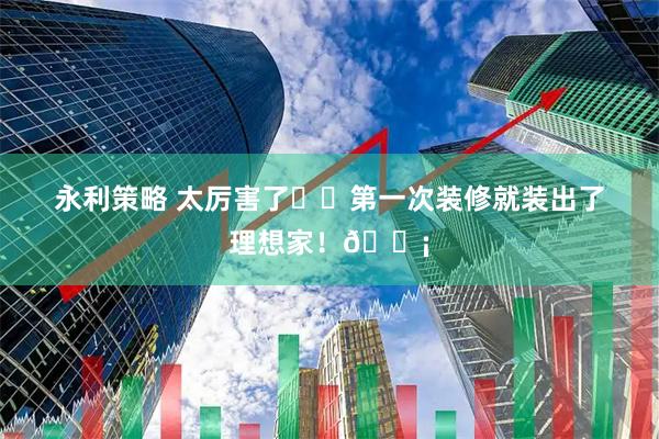 永利策略 太厉害了❗️第一次装修就装出了理想家！🏡