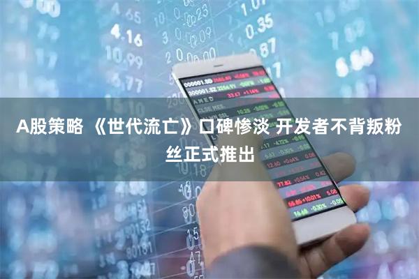 A股策略 《世代流亡》口碑惨淡 开发者不背叛粉丝正式推出