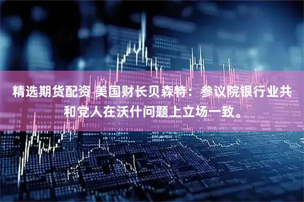精选期货配资 美国财长贝森特：参议院银行业共和党人在沃什问题上立场一致。