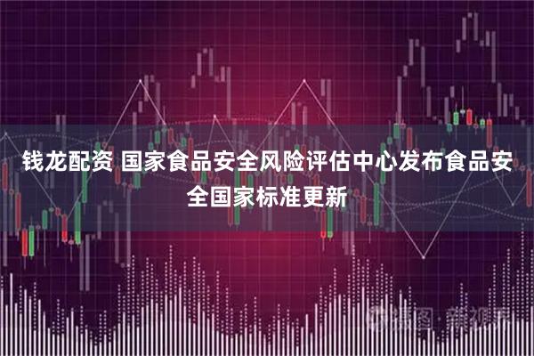 钱龙配资 国家食品安全风险评估中心发布食品安全国家标准更新